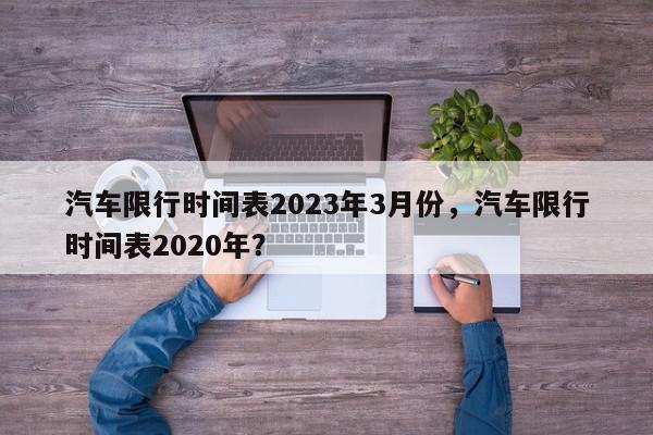 汽车限行时间表2023年3月份，汽车限行时间表2020年？-第1张图片-我家生活百科