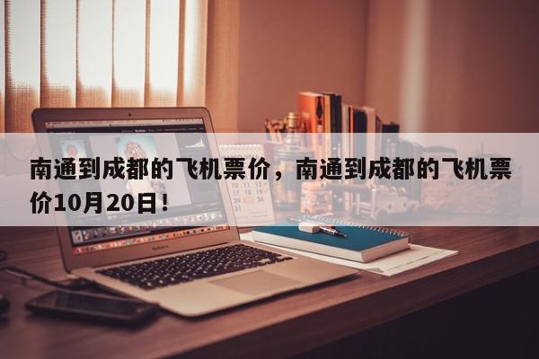 南通到成都的飞机票价，南通到成都的飞机票价10月20日！-第1张图片-我家生活百科