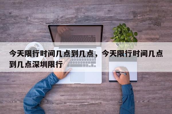 今天限行时间几点到几点，今天限行时间几点到几点深圳限行-第1张图片-我家生活百科