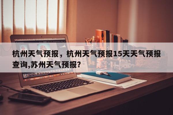 杭州天气预报,杭州天气预报15天天气预报查询,苏州天气预报?-第1张图片-我家生活百科 杭州天气预报,杭州天气预报15天天气预报查询,苏州天气预报?-第1张图片-我家生活百科