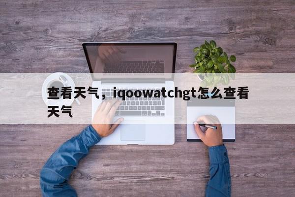 查看天气,iqoowatchgt怎么查看天气-第1张图片-我家生活百科 查看天气,iqoowatchgt怎么查看天气-第1张图片-我家生活百科