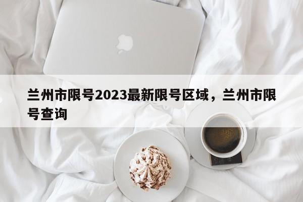 兰州市限号2023最新限号区域，兰州市限号查询-第1张图片-我家生活百科