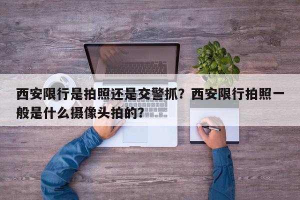 西安限行是拍照还是交警抓？西安限行拍照一般是什么摄像头拍的？-第1张图片-我家生活百科