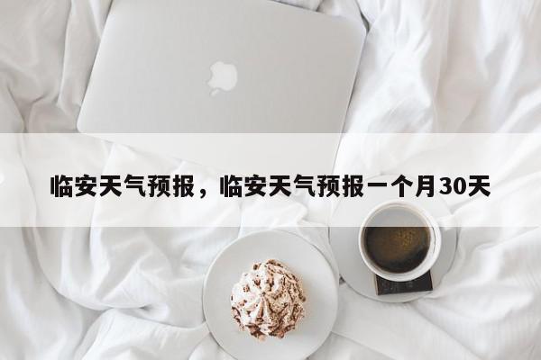 临安天气预报，临安天气预报一个月30天-第1张图片-我家生活百科