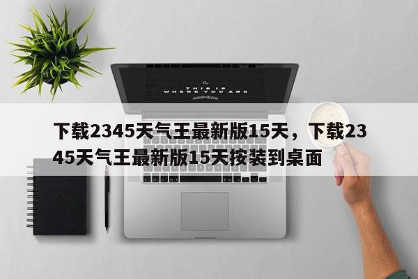 下载2345天气王最新版15天，下载2345天气王最新版15天按装到桌面-第1张图片-我家生活百科