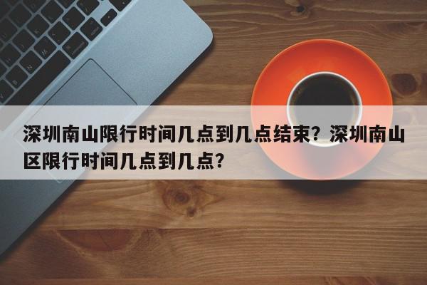 深圳南山限行时间几点到几点结束？深圳南山区限行时间几点到几点？-第1张图片-我家生活百科