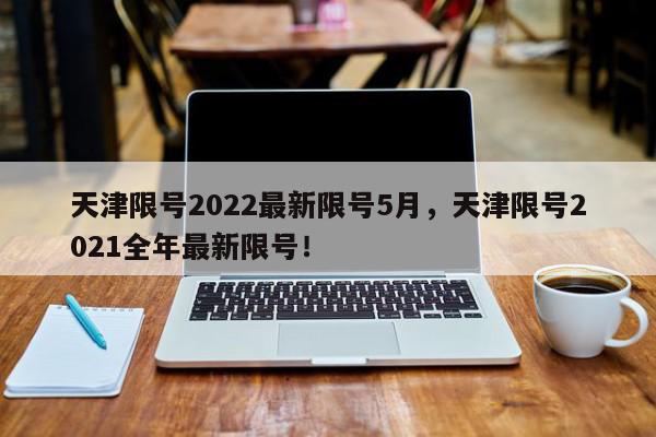 天津限号2022最新限号5月，天津限号2021全年最新限号！-第1张图片-我家生活百科