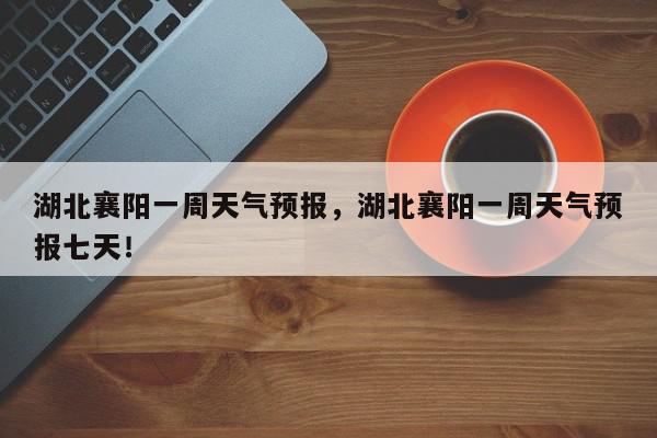 湖北襄阳一周天气预报，湖北襄阳一周天气预报七天！-第1张图片-我家生活百科