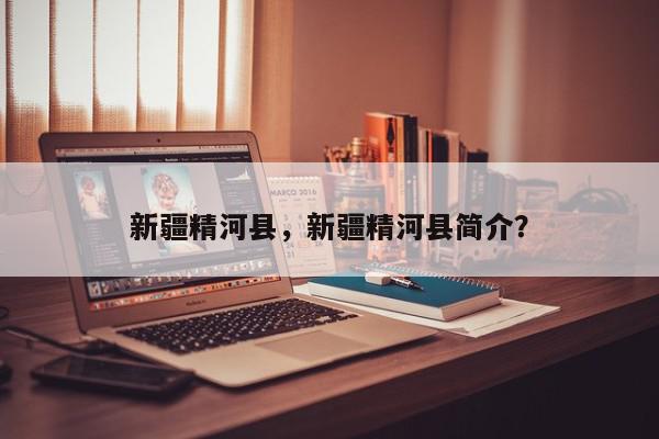 新疆精河县，新疆精河县简介？-第1张图片-我家生活百科