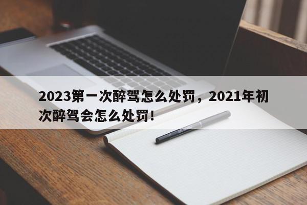 2023第一次醉驾怎么处罚，2021年初次醉驾会怎么处罚！-第1张图片-我家生活百科