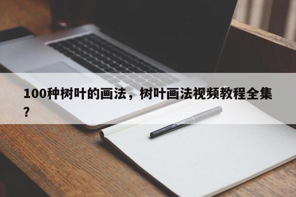 100种树叶的画法，树叶画法视频教程全集？-第1张图片-我家生活百科