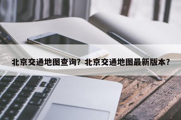 北京交通地图查询？北京交通地图最新版本？-第1张图片-我家生活百科