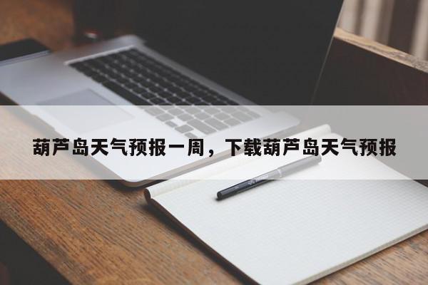 葫芦岛天气预报一周，下载葫芦岛天气预报-第1张图片-我家生活百科