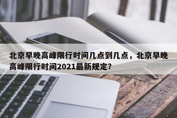 北京早晚高峰限行时间几点到几点，北京早晚高峰限行时间2021最新规定？-第1张图片-我家生活百科
