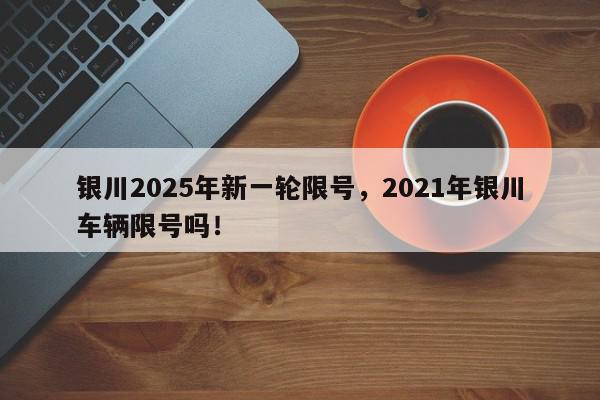 银川2025年新一轮限号，2021年银川车辆限号吗！-第1张图片-我家生活百科