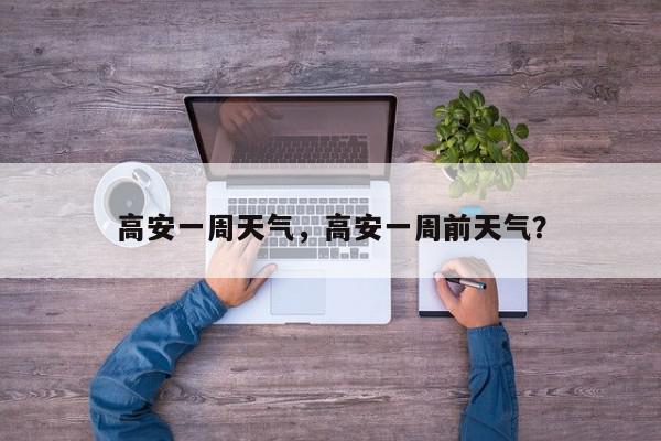高安一周天气，高安一周前天气？-第1张图片-我家生活百科