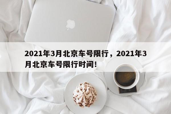 2021年3月北京车号限行，2021年3月北京车号限行时间！-第1张图片-我家生活百科