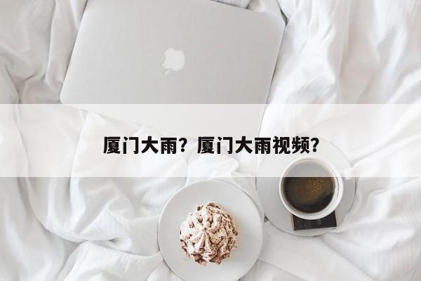厦门大雨？厦门大雨视频？-第1张图片-我家生活百科