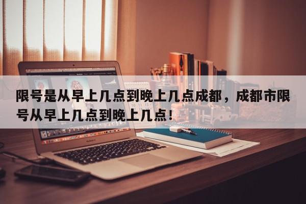 限号是从早上几点到晚上几点成都，成都市限号从早上几点到晚上几点！-第1张图片-我家生活百科
