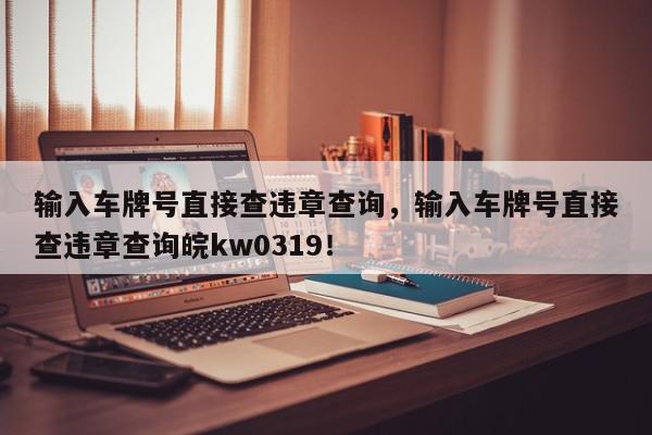 输入车牌号直接查违章查询，输入车牌号直接查违章查询皖kw0319！-第1张图片-我家生活百科