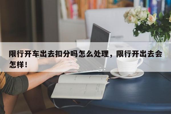 限行开车出去扣分吗怎么处理，限行开出去会怎样！-第1张图片-我家生活百科