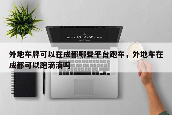 外地车牌可以在成都哪些平台跑车，外地车在成都可以跑滴滴吗-第1张图片-我家生活百科