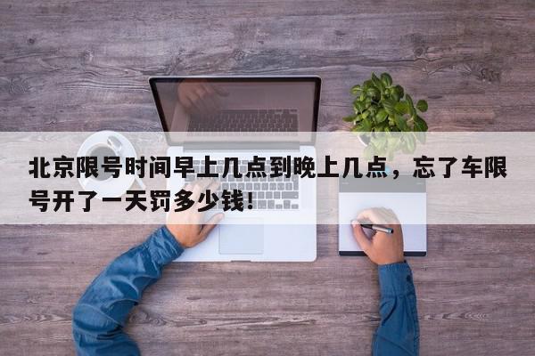 北京限号时间早上几点到晚上几点，忘了车限号开了一天罚多少钱！-第1张图片-我家生活百科
