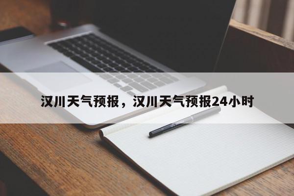 汉川天气预报，汉川天气预报24小时-第1张图片-我家生活百科