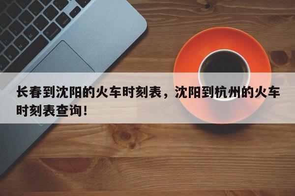长春到沈阳的火车时刻表，沈阳到杭州的火车时刻表查询！-第1张图片-我家生活百科