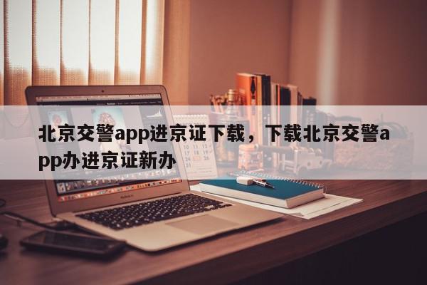 北京交警app进京证下载，下载北京交警app办进京证新办-第1张图片-我家生活百科
