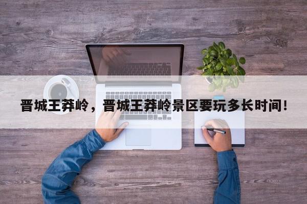 晋城王莽岭，晋城王莽岭景区要玩多长时间！-第1张图片-我家生活百科