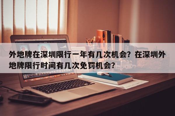 外地牌在深圳限行一年有几次机会？在深圳外地牌限行时间有几次免罚机会？-第1张图片-我家生活百科
