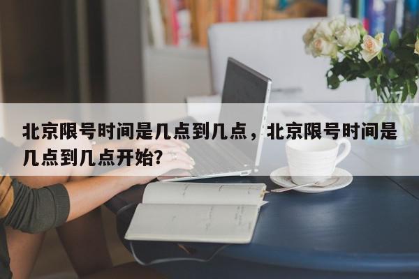 北京限号时间是几点到几点，北京限号时间是几点到几点开始？-第1张图片-我家生活百科