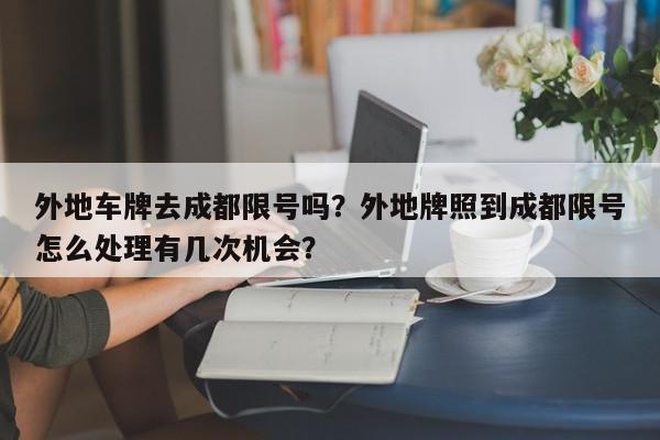 外地车牌去成都限号吗？外地牌照到成都限号怎么处理有几次机会？-第1张图片-我家生活百科