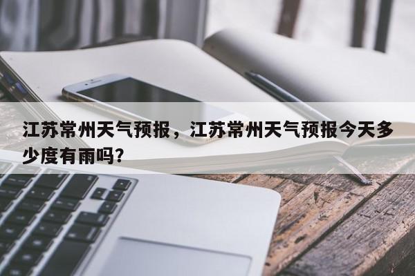 江苏常州天气预报，江苏常州天气预报今天多少度有雨吗？-第1张图片-我家生活百科