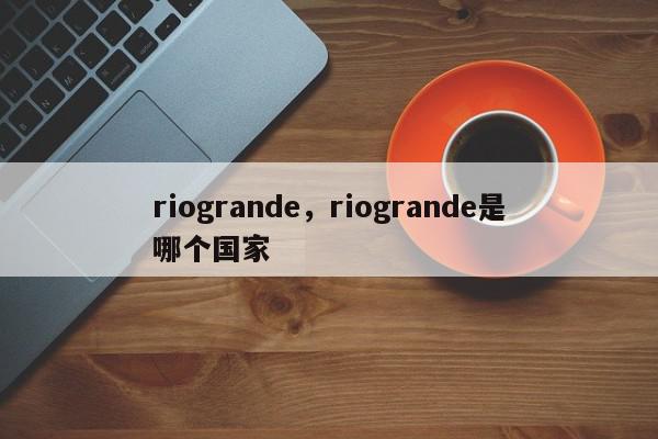 riogrande，riogrande是哪个国家-第1张图片-我家生活百科