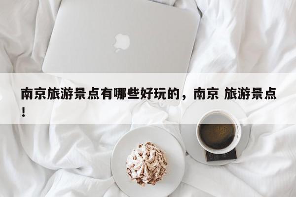 南京旅游景点有哪些好玩的，南京 旅游景点！-第1张图片-我家生活百科