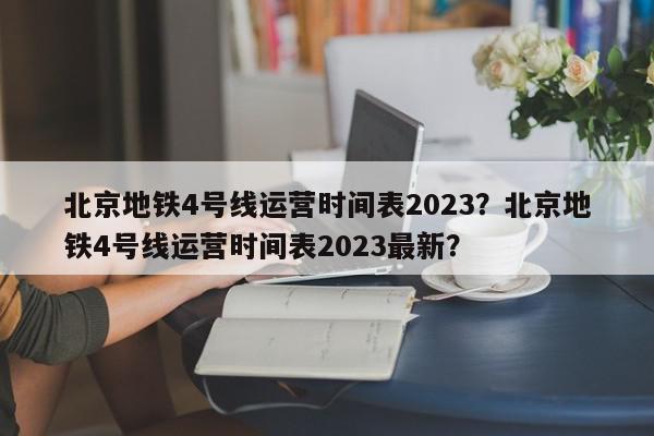 北京地铁4号线运营时间表2023？北京地铁4号线运营时间表2023最新？-第1张图片-我家生活百科