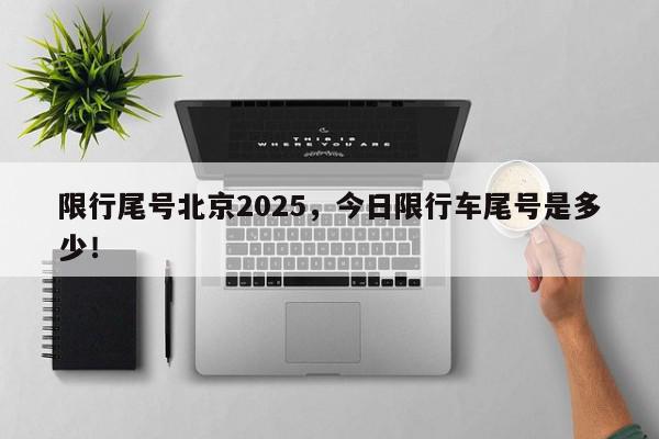限行尾号北京2025，今日限行车尾号是多少！-第1张图片-我家生活百科