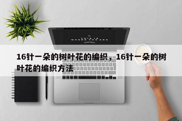 16针一朵的树叶花的编织,16针一朵的树叶花的编织方法-第1张图片-我家生活百科 16针一朵的树叶花的编织,16针一朵的树叶花的编织方法-第1张图片-我家生活百科