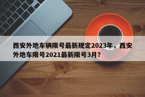 西安外地车辆限号最新规定2023年,西安外地车限号2021最新限号3月?-第1张图片-我家生活百科 西安外地车辆限号最新规定2023年,西安外地车限号2021最新限号3月?-第1张图片-我家生活百科