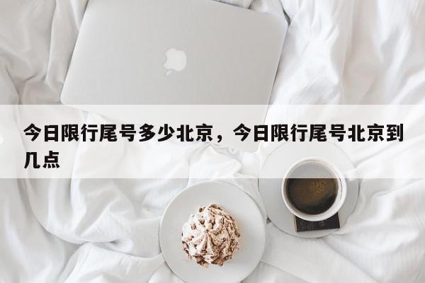 今日限行尾号多少北京,今日限行尾号北京到几点-第1张图片-我家生活百科 今日限行尾号多少北京,今日限行尾号北京到几点-第1张图片-我家生活百科