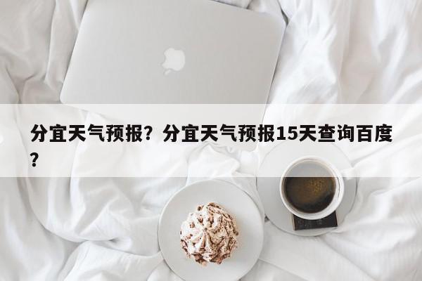 分宜天气预报？分宜天气预报15天查询百度？-第1张图片-我家生活百科