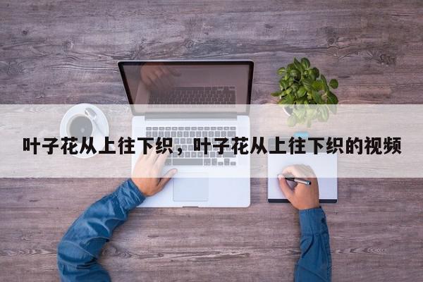 叶子花从上往下织，叶子花从上往下织的视频-第1张图片-我家生活百科