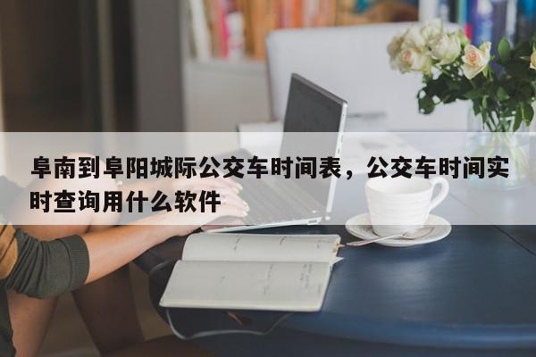 阜南到阜阳城际公交车时间表，公交车时间实时查询用什么软件-第1张图片-我家生活百科