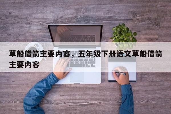 草船借箭主要内容，五年级下册语文草船借箭主要内容-第1张图片-我家生活百科