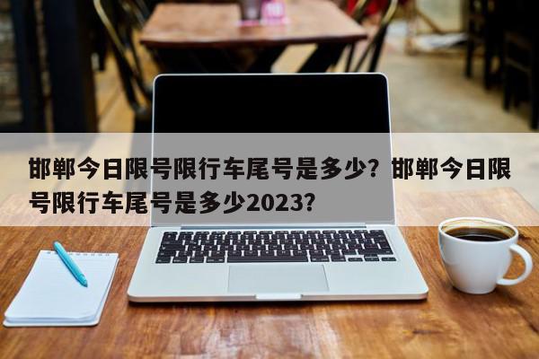 邯郸今日限号限行车尾号是多少？邯郸今日限号限行车尾号是多少2023？-第1张图片-我家生活百科