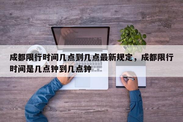 成都限行时间几点到几点最新规定，成都限行时间是几点钟到几点钟-第1张图片-我家生活百科