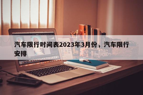 汽车限行时间表2023年3月份,汽车限行安排-第1张图片-我家生活百科 汽车限行时间表2023年3月份,汽车限行安排-第1张图片-我家生活百科