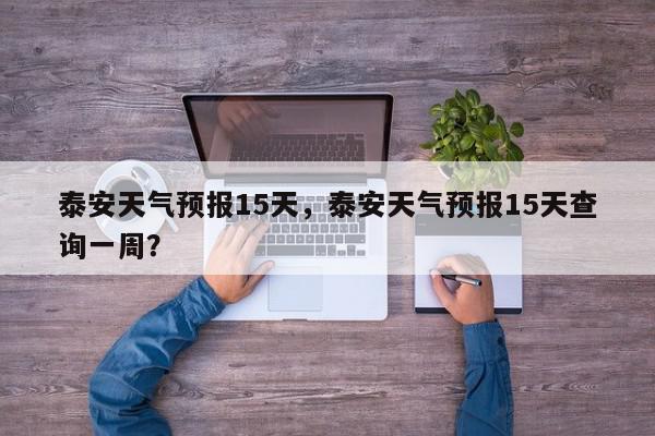 泰安天气预报15天，泰安天气预报15天查询一周？-第1张图片-我家生活百科